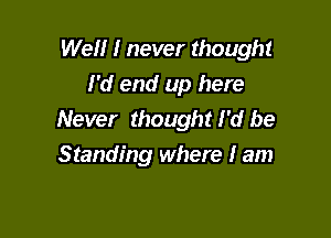 Well I never thought
I'd end up here

Never thought I'd be
Standing where I am