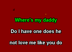 Where's my daddy

Do I have one does he

not love me like you do