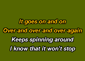 It goes on and on
Over and over and over again
Keeps spinning around
I know that it won't stop