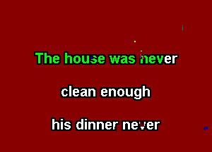 The house was hever

clean enough

his dinner never