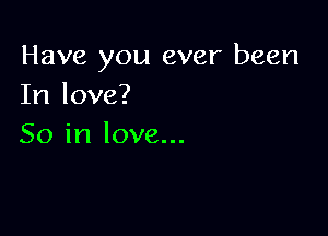 Have you ever been
In love?

So in love...