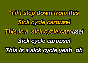 'Tii i step down from this
Sick cycie carousei
This is a sick cycie carousei
Sick cycie carousei
This is a sick cycie yeah oh