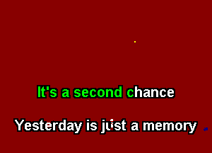 It's a second chance

Yesterday is jlist a memory