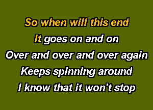 So when will this end
It goes on and on
Over and over and over again
Keeps spinning around
I know that it won't stop