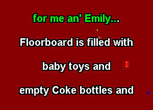 for me an' Emily...

Floorboard is fillbd with

baby toys and

empty Coke bottles and
