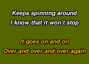 Keeps spinning around
I know that it won't stop

It goes on and on
Over and over and over again