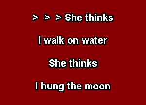 5' z She thinks
I walk on water

She thinks

I hung the moon