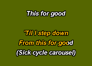 This for good

'1?! Istep down
From this for good

(Sick cycle carousel)