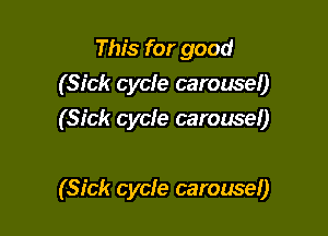 This for good
(Sick cycle carousel)
(Sick cycfe carousel)

(Sick cycle carousel)