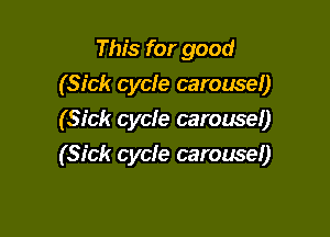 This for good
(Sick cycle carousel)

(Sick cycfe carousel)
(Sick cycle carousel)