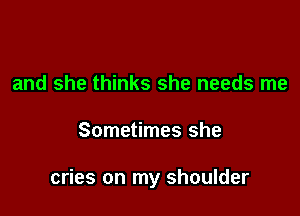 and she thinks she needs me

Sometimes she

cries on my shoulder