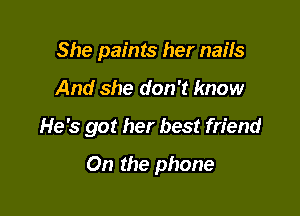 She paints her nails
And she don't know

He's got her best friend

On the phone