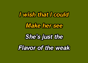 I wish that I could

Make her see

She's just the

Flavor of the weak