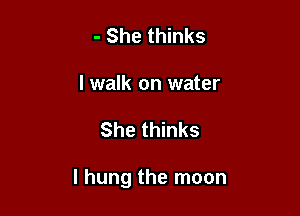 - She thinks
I walk on water

She thinks

I hung the moon