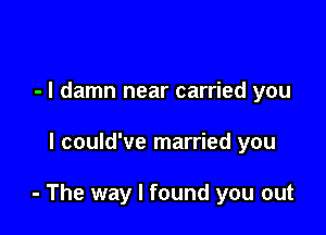 - l damn near carried you

I could've married you

- The way I found you out