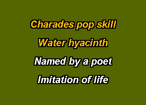 Charades pop skill
Water hyacinth

Named by a poet

Imitation of life