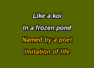 Like a koi

In a frozen pond

Named by a poet

Imitation of life