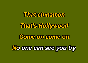 That cinnamon
That's Hollywood

Come on come on

No one can see you try