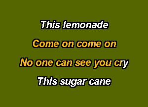 This lemonade

Come on come on

No one can see you cry

This sugar cane