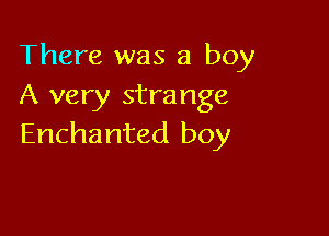 There was a boy
A very strange

Enchanted boy