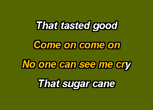 That tasted good

Come on come on

No one can see me cry

That sugar cane