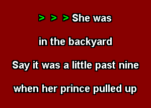 i? n. She was

in the backyard

Say it was a little past nine

when her prince pulled up