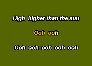 High higher than the sun

Ooh ooh

Ooh ooh ooh ooh ooh