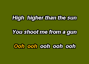 High higher than the sun

You shoot me from a gun

Ooh ooh ooh ooh ooh