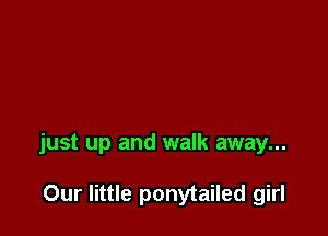 just up and walk away...

Our little ponytailed girl