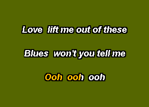 Love lift me out of these

Btues won't you ten me

Ooh ooh ooh