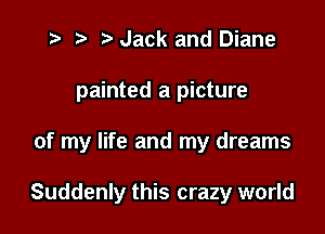 t? r) Jack and Diane

painted a picture

of my life and my dreams

Suddenly this crazy world