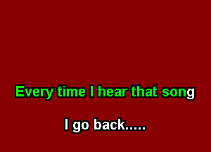 Every time I hear that song

I go back .....