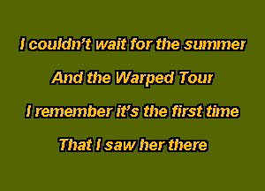 I coukhft wait for the summer
And the Warped Tour
Iremember it's the first time

That I saw her there