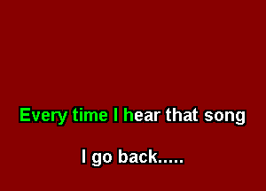 Every time I hear that song

I go back .....