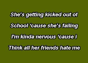 Shes getting kicked out of
School hause shes failing
I'm kinda nervous hause I

Think all her friends hate me