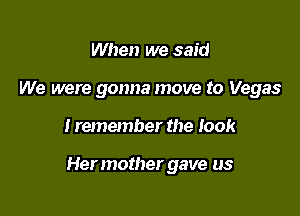 When we said
We were gonna move to Vegas

I remember the look

Hermother gave us