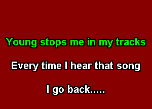 Young stops me in my tracks

Every time I hear that song

I go back .....