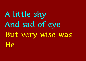 A little shy
And sad of eye

But very wise was
He