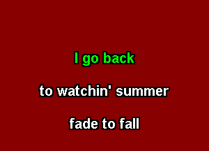 I go back

to watchin' summer

fade to fall