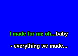 I made for me oh...baby

- everything we made...