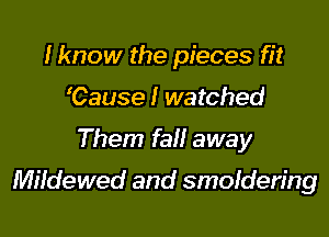 Iknow the pieces fit
Cause I watched

Them fall away

Mildewed and smoldering