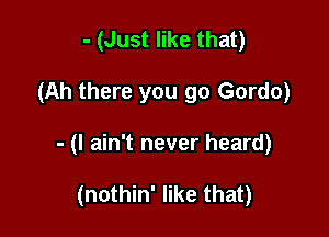- (Just like that)

(Ah there you go Gordo)

- (I ain't never heard)

(nothin' like that)
