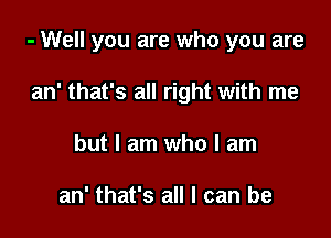 - Well you are who you are

an' that's all right with me
but I am who I am

an' that's all I can be