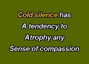 Cold silence has
A tendency to
A trophy any

Sense of compassion