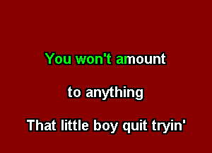 You won't amount

to anything

That little boy quit tryin'