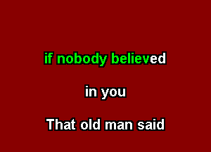 if nobody believed

in you

That old man said