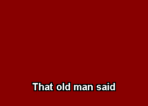 That old man said