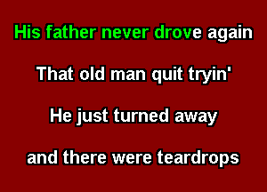 His father never drove again
That old man quit tryin'
He just turned away

and there were teardrops