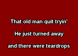 That old man quit tryin'

He just turned away

and there were teardrops