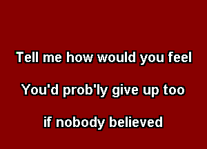 Tell me how would you feel

You'd prob'ly give up too

if nobody believed